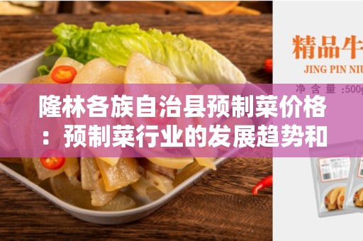 隆林各族自治县预制菜价格：预制菜行业的发展趋势和市场前景