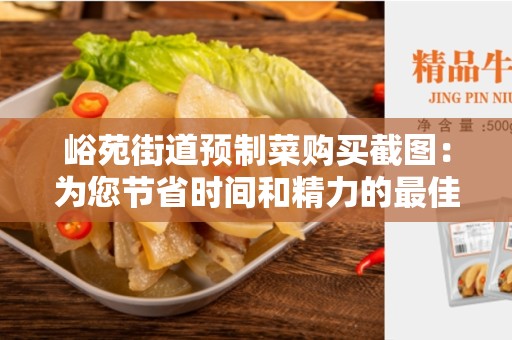 峪苑街道预制菜购买截图：为您节省时间和精力的最佳选择！