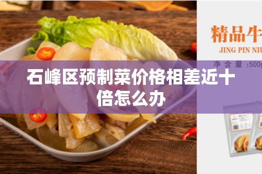 石峰区预制菜价格相差近十倍怎么办