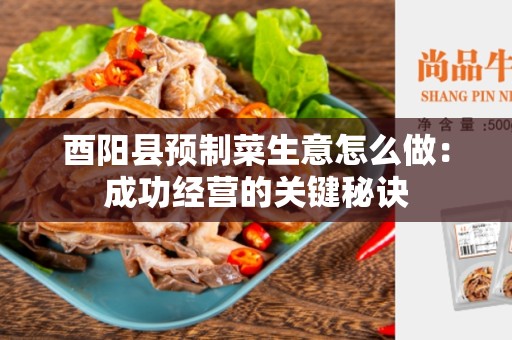 酉阳县预制菜生意怎么做：成功经营的关键秘诀