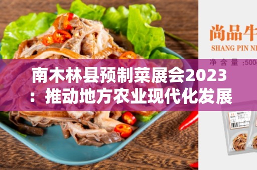 南木林县预制菜展会2023：推动地方农业现代化发展的机遇