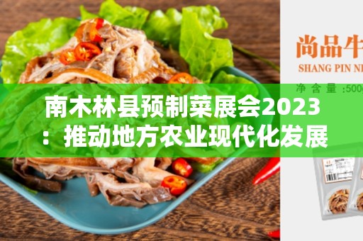 南木林县预制菜展会2023：推动地方农业现代化发展的机遇