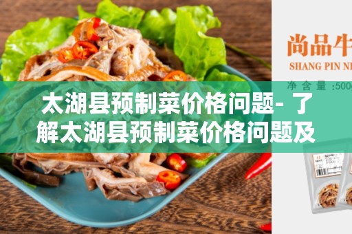 太湖县预制菜价格问题- 了解太湖县预制菜价格问题及其解决方案