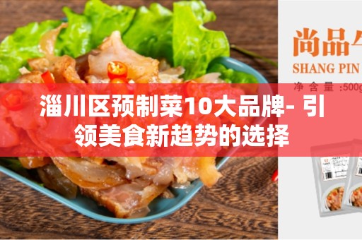 淄川区预制菜10大品牌- 引领美食新趋势的选择