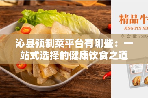 沁县预制菜平台有哪些：一站式选择的健康饮食之道