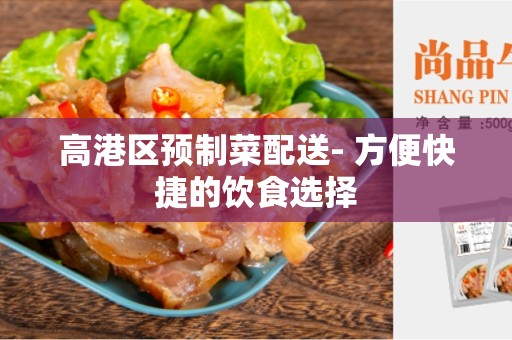 高港区预制菜配送- 方便快捷的饮食选择