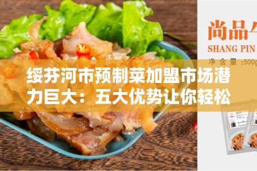 绥芬河市预制菜加盟市场潜力巨大：五大优势让你轻松加盟