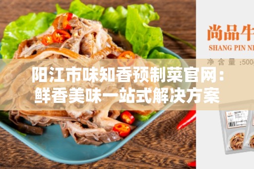 阳江市味知香预制菜官网：鲜香美味一站式解决方案
