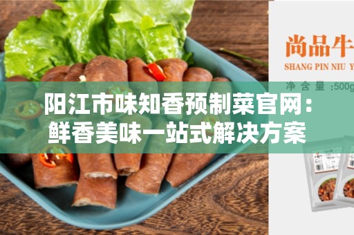 阳江市味知香预制菜官网：鲜香美味一站式解决方案