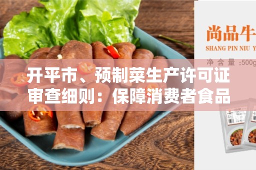 开平市、预制菜生产许可证审查细则：保障消费者食品安全的重要措施