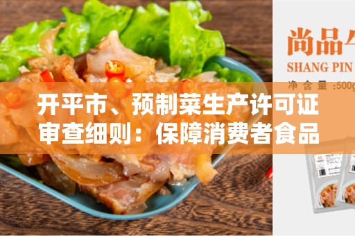 开平市、预制菜生产许可证审查细则：保障消费者食品安全的重要措施