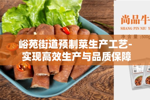 峪苑街道预制菜生产工艺- 实现高效生产与品质保障
