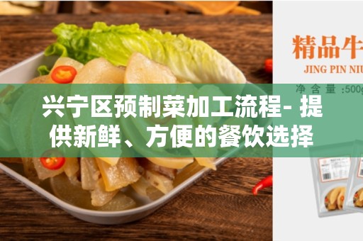 兴宁区预制菜加工流程- 提供新鲜、方便的餐饮选择