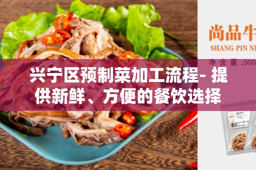 兴宁区预制菜加工流程- 提供新鲜、方便的餐饮选择