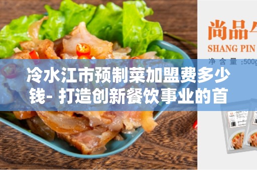 冷水江市预制菜加盟费多少钱- 打造创新餐饮事业的首选？