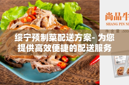 绥宁预制菜配送方案- 为您提供高效便捷的配送服务