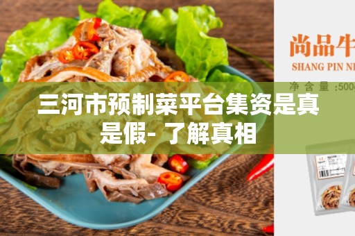 三河市预制菜平台集资是真是假- 了解真相