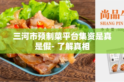 三河市预制菜平台集资是真是假- 了解真相