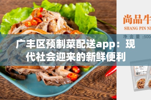 广丰区预制菜配送app：现代社会迎来的新鲜便利
