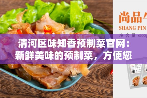 清河区味知香预制菜官网：新鲜美味的预制菜，方便您的餐桌