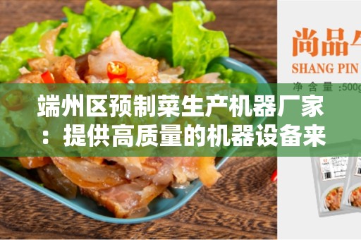 端州区预制菜生产机器厂家：提供高质量的机器设备来满足日益增长的需求