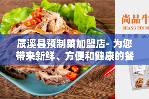 辰溪县预制菜加盟店- 为您带来新鲜、方便和健康的餐饮选择