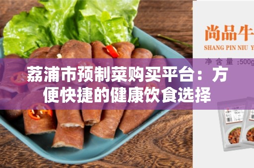 荔浦市预制菜购买平台：方便快捷的健康饮食选择