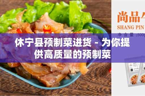 休宁县预制菜进货 - 为你提供高质量的预制菜