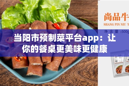 当阳市预制菜平台app:让你的餐桌更美味更健康 当阳市预制菜平台app:让你的餐桌更美味更健康