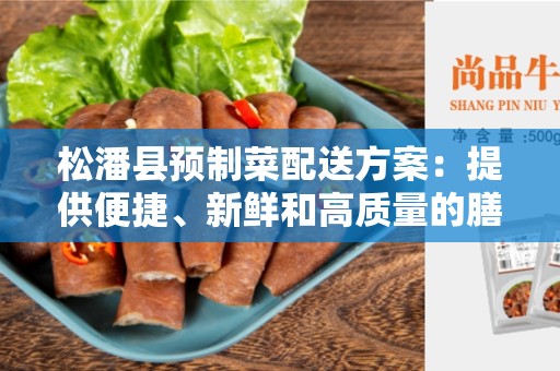 松潘县预制菜配送方案：提供便捷、新鲜和高质量的膳食选择