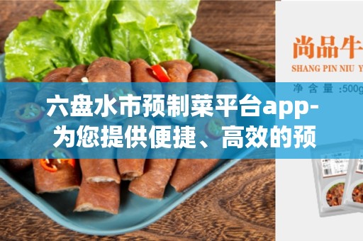六盘水市预制菜平台app- 为您提供便捷、高效的预制菜服务