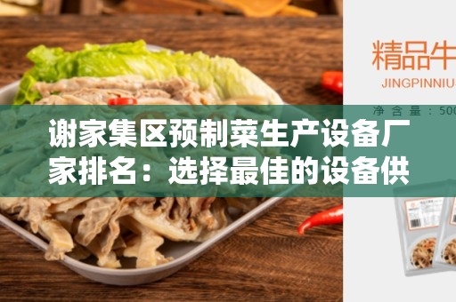谢家集区预制菜生产设备厂家排名：选择最佳的设备供应商