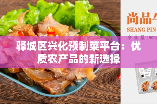 驿城区兴化预制菜平台：优质农产品的新选择