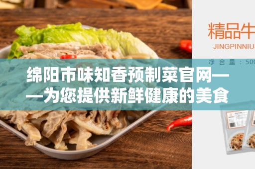 绵阳市味知香预制菜官网——为您提供新鲜健康的美食选择