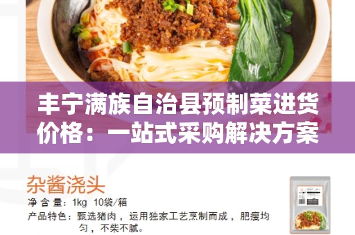 丰宁满族自治县预制菜进货价格：一站式采购解决方案