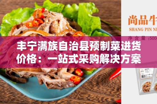 丰宁满族自治县预制菜进货价格：一站式采购解决方案
