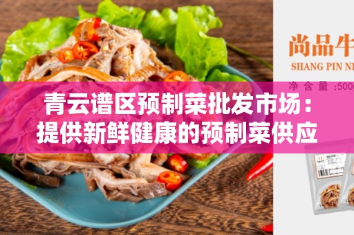 青云谱区预制菜批发市场：提供新鲜健康的预制菜供应