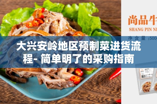 大兴安岭地区预制菜进货流程- 简单明了的采购指南