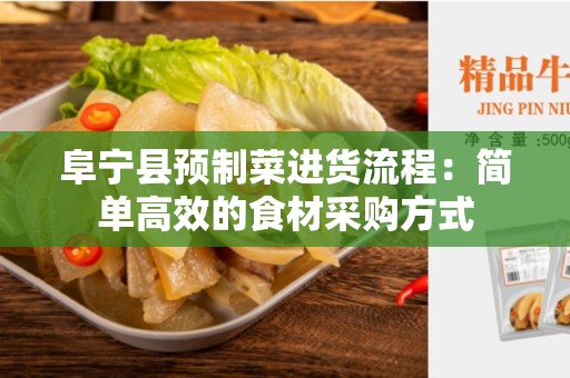 阜宁县预制菜进货流程：简单高效的食材采购方式