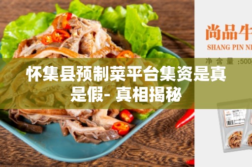 怀集县预制菜平台集资是真是假- 真相揭秘