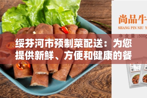 绥芬河市预制菜配送：为您提供新鲜、方便和健康的餐饮选择