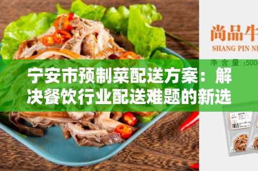 宁安市预制菜配送方案：解决餐饮行业配送难题的新选择