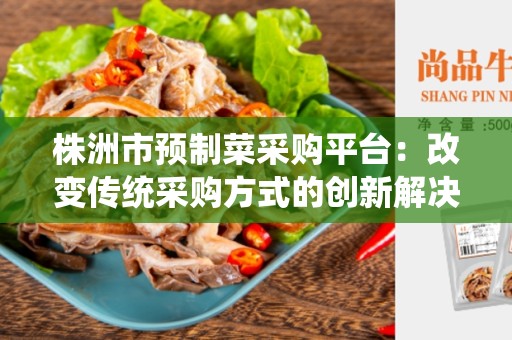 株洲市预制菜采购平台：改变传统采购方式的创新解决方案