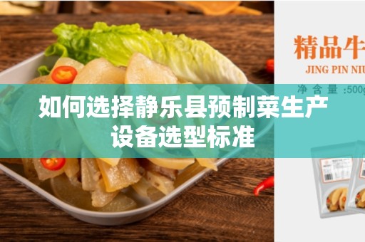 如何选择静乐县预制菜生产设备选型标准