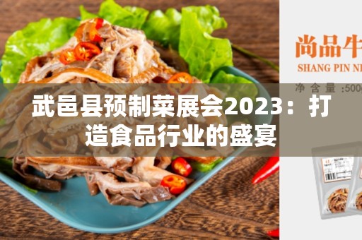 武邑县预制菜展会2023：打造食品行业的盛宴