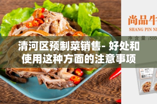 清河区预制菜销售- 好处和使用这种方面的注意事项
