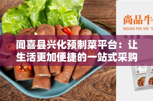 闻喜县兴化预制菜平台：让生活更加便捷的一站式采购平台