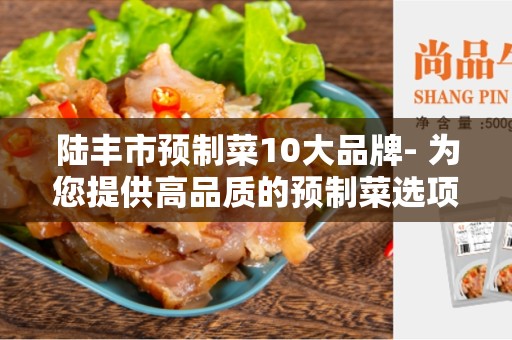 陆丰市预制菜10大品牌- 为您提供高品质的预制菜选项