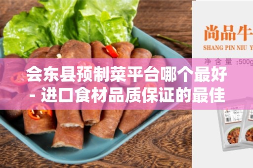 会东县预制菜平台哪个最好- 进口食材品质保证的最佳选择