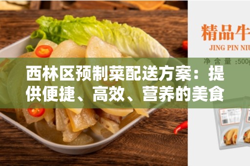西林区预制菜配送方案：提供便捷、高效、营养的美食